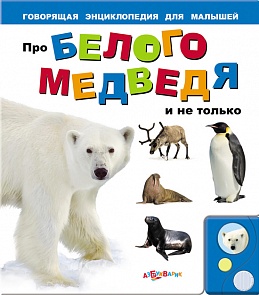 Говорящая энциклопедия для малышей - Про белого медведя и не только (Азбукварик, 00311-8)